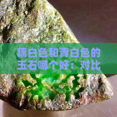 藕白色和青白色的玉石哪个好：对比分析与选择建议