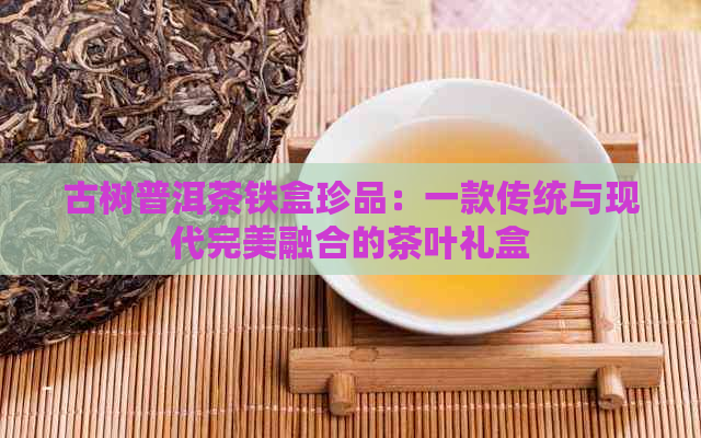 古树普洱茶铁盒珍品：一款传统与现代完美融合的茶叶礼盒