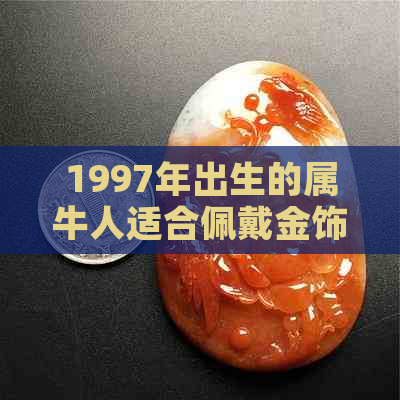 1997年出生的属牛人适合佩戴金饰品吗？金饰品的选择与注意事项