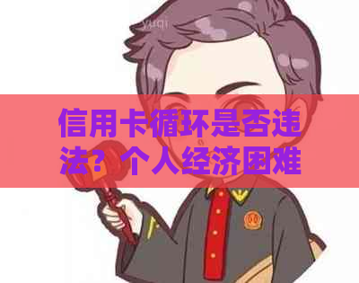 信用卡循环是否违法？个人经济困难还款问题解答