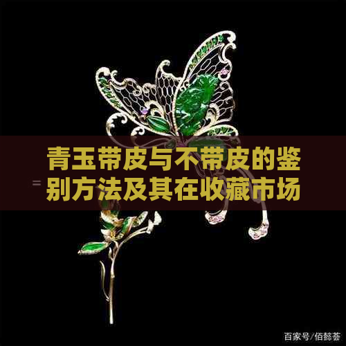 青玉带皮与不带皮的鉴别方法及其在收藏市场中的价值差异