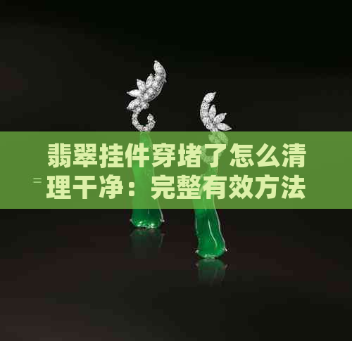 翡翠挂件穿了怎么清理干净：完整有效方法解析