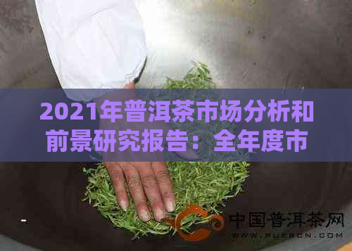 2021年普洱茶市场分析和前景研究报告：全年度市场动态与未来趋势预测