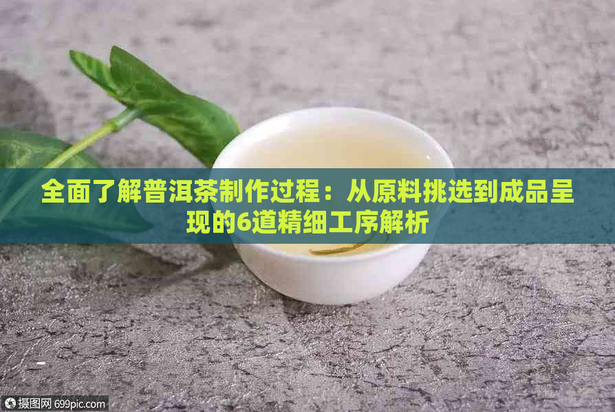 全面了解普洱茶制作过程：从原料挑选到成品呈现的6道精细工序解析