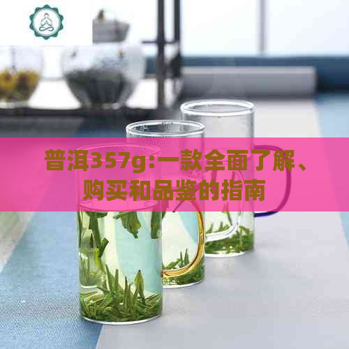 普洱357g:一款全面了解、购买和品鉴的指南