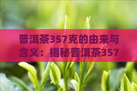 普洱茶357克的由来与含义：揭秘普洱茶357g的意义及制作工艺