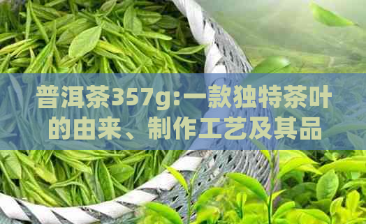 普洱茶357g:一款独特茶叶的由来、制作工艺及其品质特点详解