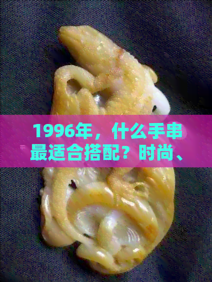 1996年，什么手串最适合搭配？时尚、宝石与潮流的完美结合