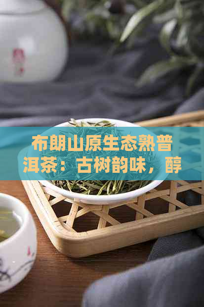 布朗山原生态熟普洱茶：古树韵味，醇厚回的秘密