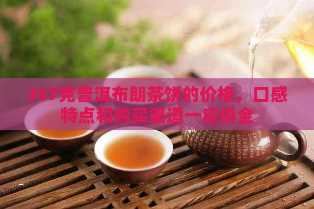 357克普洱布朗茶饼的价格，口感特点和购买渠道一应俱全