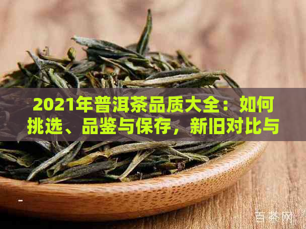 2021年普洱茶品质大全：如何挑选、品鉴与保存，新旧对比与推荐