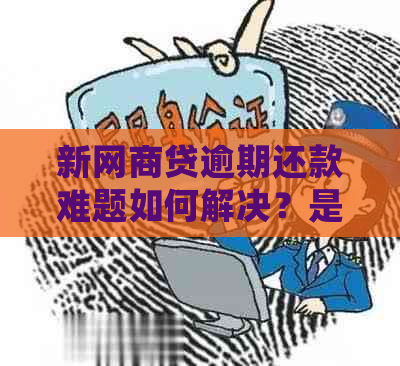 新网商贷逾期还款难题如何解决？是否会上门或进行法律诉讼？