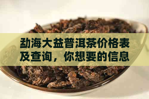 勐海大益普洱茶价格表及查询，你想要的信息都在这里。