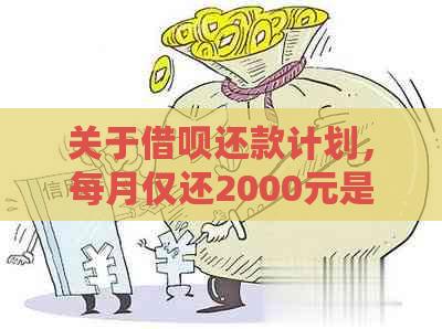 关于借呗还款计划，每月仅还2000元是否可行？