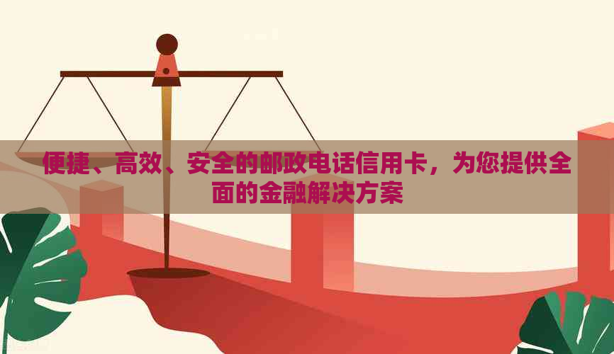 便捷、高效、安全的邮政电话信用卡，为您提供全面的金融解决方案