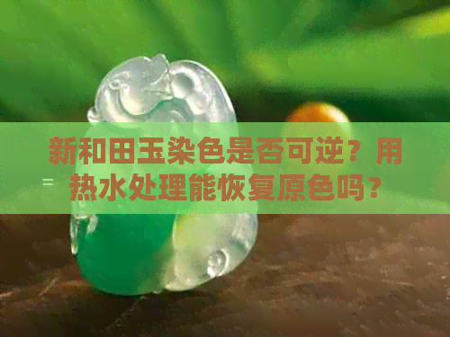 新和田玉染色是否可逆？用热水处理能恢复原色吗？