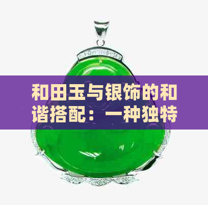 和田玉与银饰的和谐搭配：一种独特的魅力展现