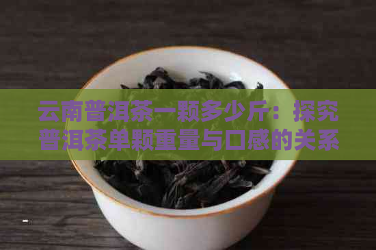 云南普洱茶一颗多少斤：探究普洱茶单颗重量与口感的关系，以及价格因素。