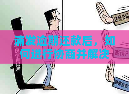 浦发逾期还款后，如何进行协商并解决相关问题？探索多种应对策略