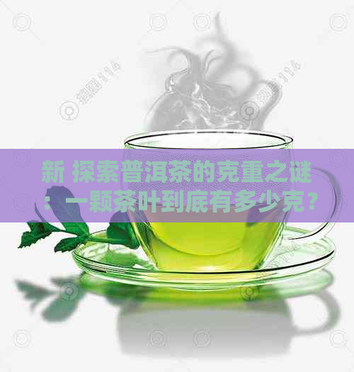 新 探索普洱茶的克重之谜：一颗茶叶到底有多少克？