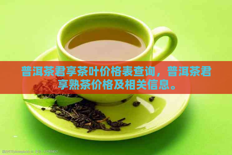 普洱茶君享茶叶价格表查询，普洱茶君享熟茶价格及相关信息。