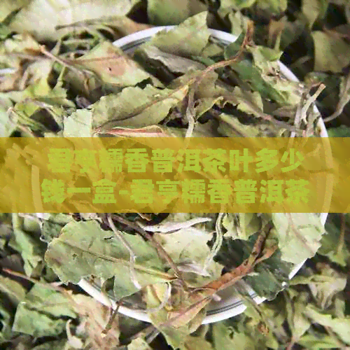 君亨糯香普洱茶叶多少钱一盒-君亨糯香普洱茶叶多少钱一盒啊