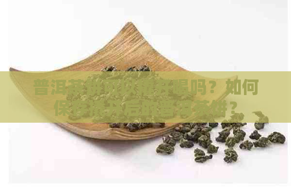 普洱茶饼可以撬开喝吗？如何保存撬开后的普洱茶饼？