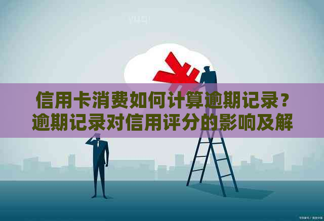 信用卡消费如何计算逾期记录？逾期记录对信用评分的影响及解决方法全面解析