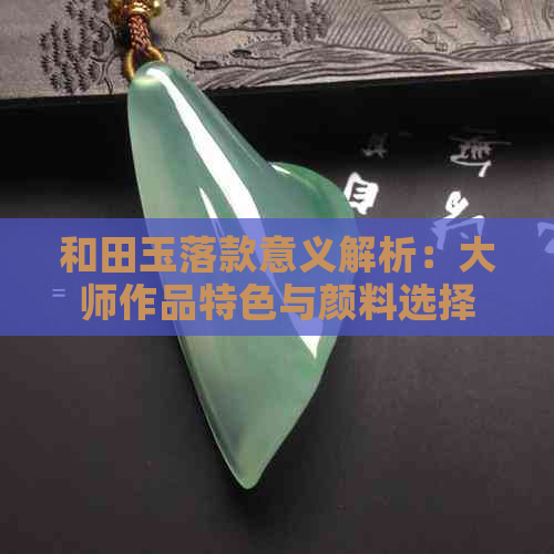 和田玉落款意义解析：大师作品特色与颜料选择