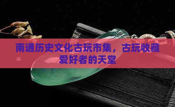 南通历史文化古玩市集，古玩收藏爱好者的天堂