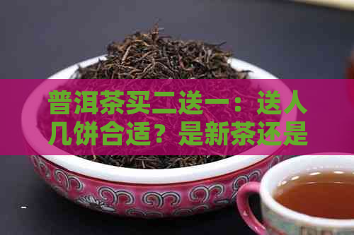 普洱茶买二送一：送人几饼合适？是新茶还是老茶？