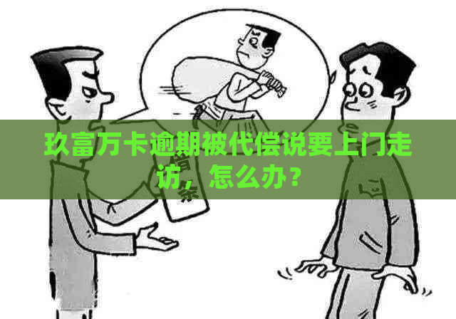 玖富万卡逾期被代偿说要上门走访，怎么办？