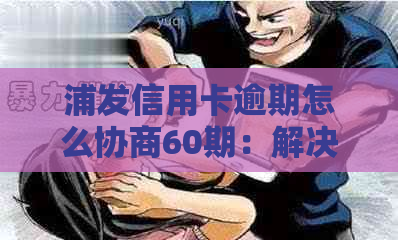 浦发信用卡逾期怎么协商60期：解决办法与指南