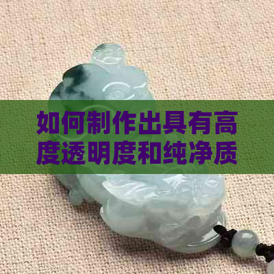 如何制作出具有高度透明度和纯净质感的玉石饰品？