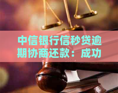 中信银行信秒贷逾期协商还款：成功案例与期还款方式