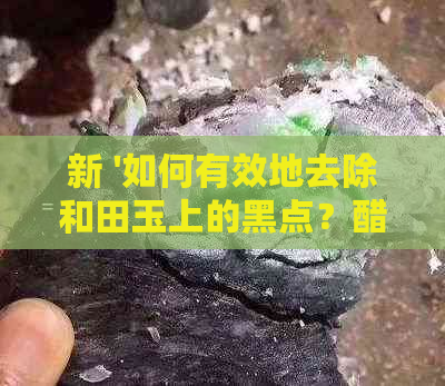 新 '如何有效地去除和田玉上的黑点？醋是否是更佳选择？'