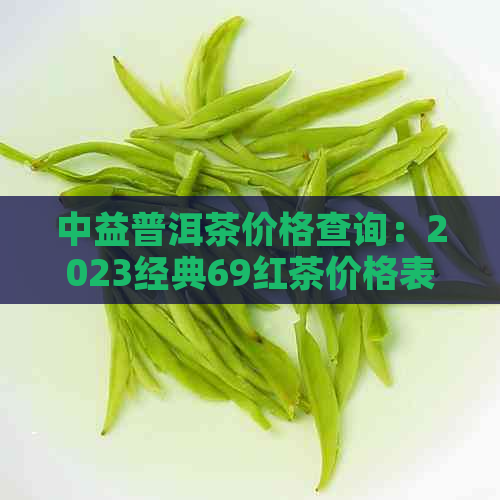 中益普洱茶价格查询：2023经典69红茶价格表