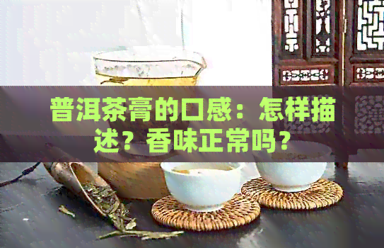 普洱茶膏的口感：怎样描述？香味正常吗？