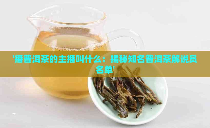 '播普洱茶的主播叫什么：揭秘知名普洱茶解说员名单'