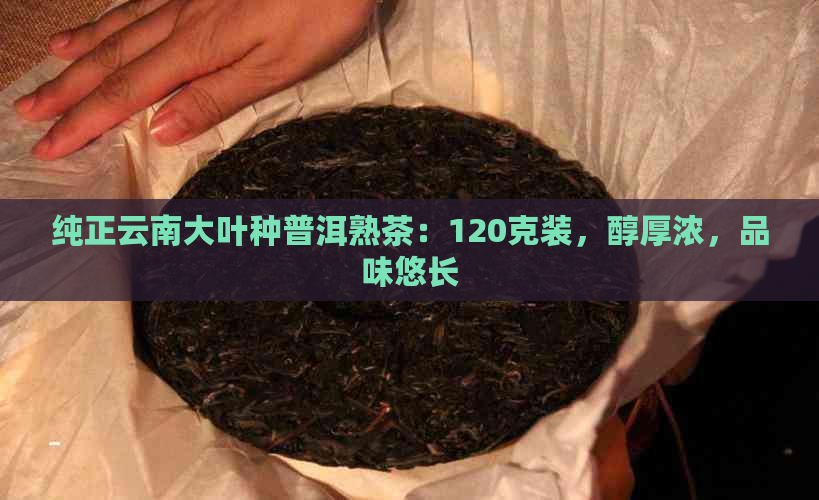 纯正云南大叶种普洱熟茶：120克装，醇厚浓，品味悠长