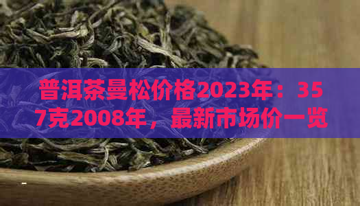 普洱茶曼松价格2023年：357克2008年，最新市场价一览