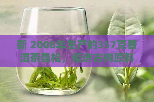 新 2008年生产的357克普洱茶曼松，精选古树原料，展现独特风味