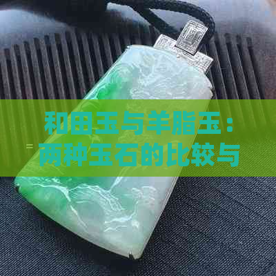 和田玉与羊脂玉：两种玉石的比较与选择，哪种更适合您？