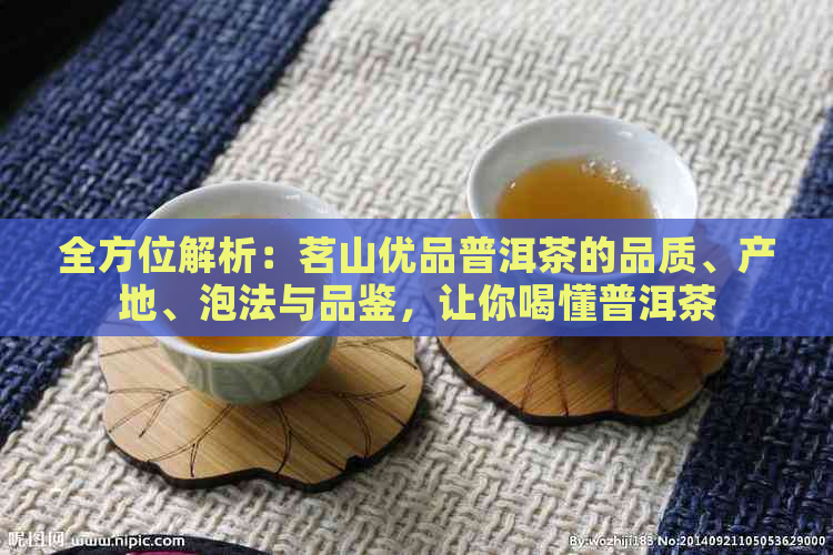 全方位解析：茗山优品普洱茶的品质、产地、泡法与品鉴，让你喝懂普洱茶