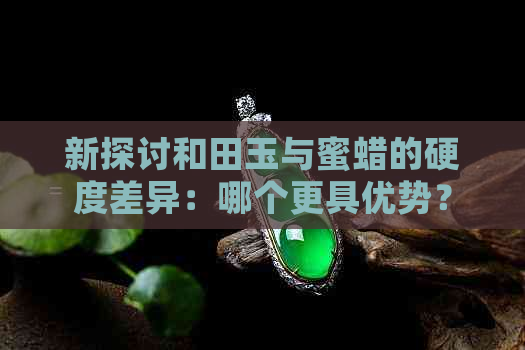 新探讨和田玉与蜜蜡的硬度差异：哪个更具优势？