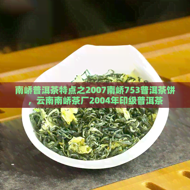 南峤普洱茶特点之2007南峤753普洱茶饼，云南南峤茶厂2004年印级普洱茶