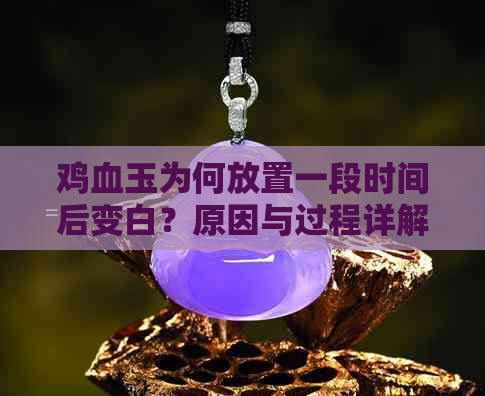 鸡血玉为何放置一段时间后变白？原因与过程详解