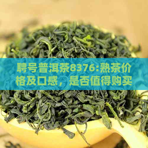 聘号普洱茶8376:熟茶价格及口感，是否值得购买？