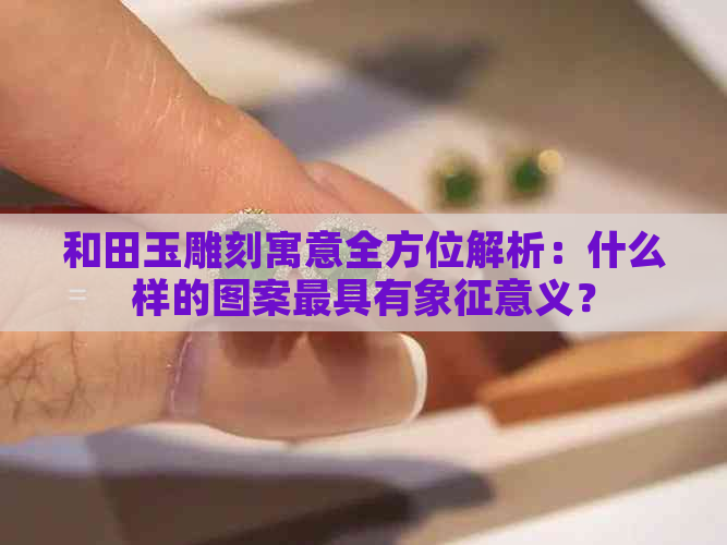 和田玉雕刻寓意全方位解析：什么样的图案更具有象征意义？