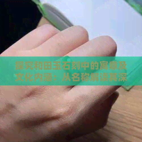 探究和田玉石刻中的寓意及文化内涵：从名称解读其深层含义